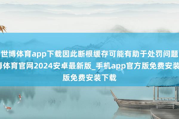 世博体育app下载因此断根缓存可能有助于处罚问题-世博体育官网2024安卓最新版_手机app官方版免费安装下载