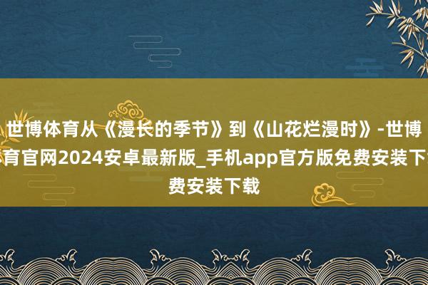 世博体育从《漫长的季节》到《山花烂漫时》-世博体育官网2024安卓最新版_手机app官方版免费安装下载