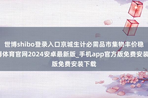 世博shibo登录入口京城生计必需品市集物丰价稳-世博体育官网2024安卓最新版_手机app官方版免费安装下载