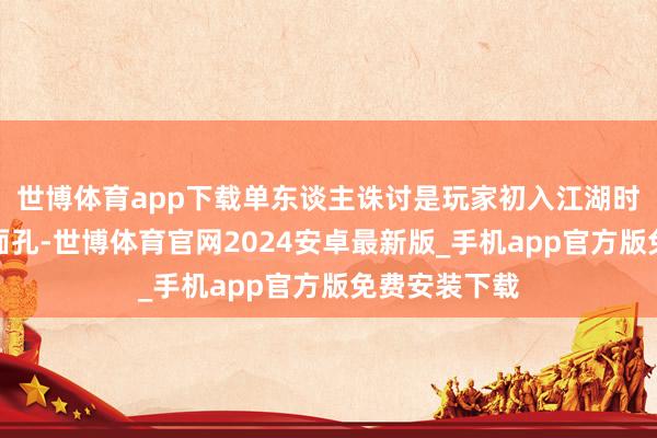 世博体育app下载单东谈主诛讨是玩家初入江湖时的主要挑战面孔-世博体育官网2024安卓最新版_手机app官方版免费安装下载