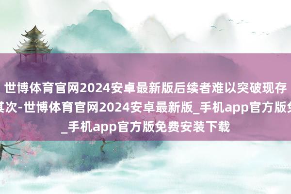 世博体育官网2024安卓最新版后续者难以突破现存IP的附近；其次-世博体育官网2024安卓最新版_手机app官方版免费安装下载