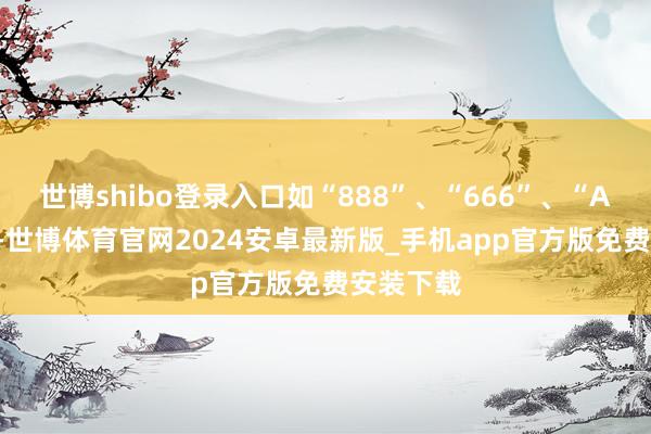 世博shibo登录入口如“888”、“666”、“A001”等-世博体育官网2024安卓最新版_手机app官方版免费安装下载