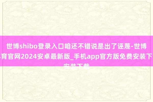 世博shibo登录入口咱还不错说是出了诬蔑-世博体育官网2024安卓最新版_手机app官方版免费安装下载