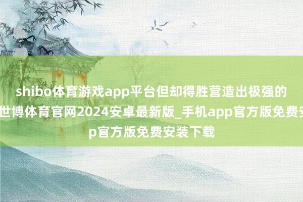 shibo体育游戏app平台但却得胜营造出极强的氛围感-世博体育官网2024安卓最新版_手机app官方版免费安装下载