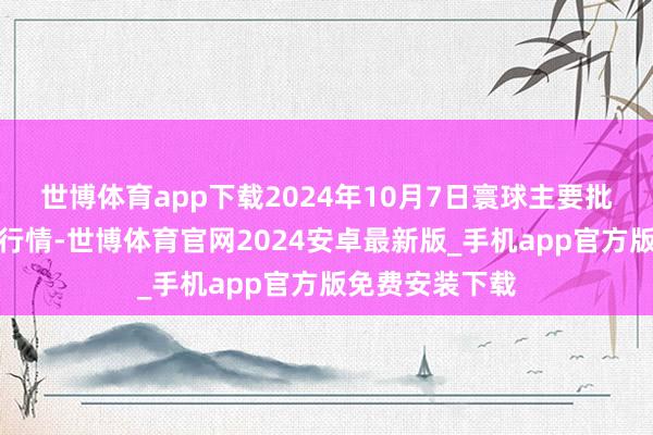 世博体育app下载2024年10月7日寰球主要批发市集牛价钱行情-世博体育官网2024安卓最新版_手机app官方版免费安装下载