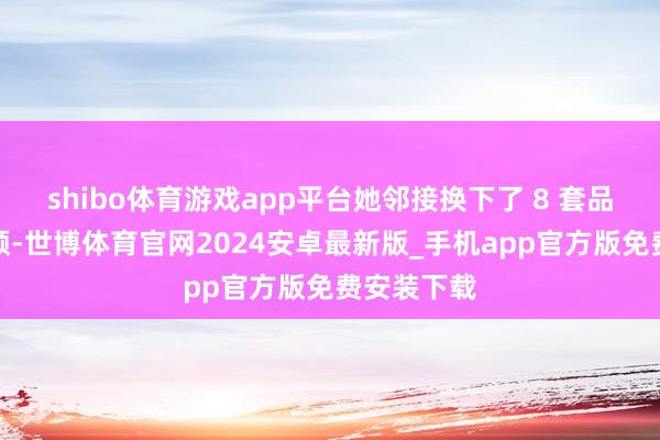 shibo体育游戏app平台她邻接换下了 8 套品牌高定驯顺-世博体育官网2024安卓最新版_手机app官方版免费安装下载