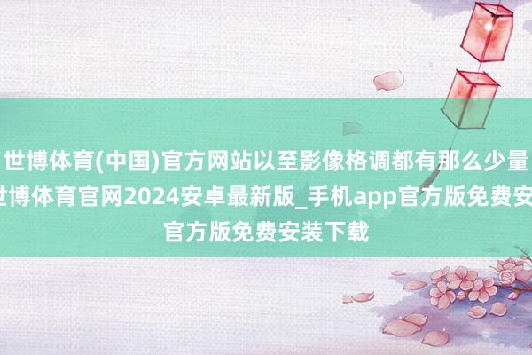 世博体育(中国)官方网站以至影像格调都有那么少量点像-世博体育官网2024安卓最新版_手机app官方版免费安装下载