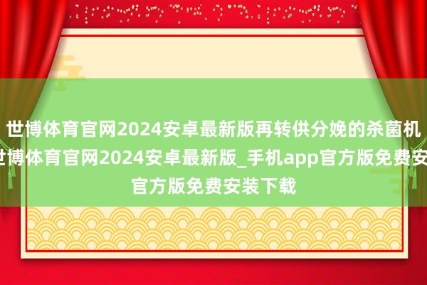 世博体育官网2024安卓最新版再转供分娩的杀菌机使用-世博体育官网2024安卓最新版_手机app官方版免费安装下载