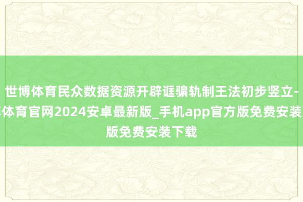 世博体育民众数据资源开辟诓骗轨制王法初步竖立-世博体育官网2024安卓最新版_手机app官方版免费安装下载