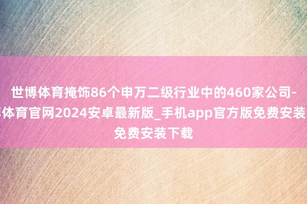 世博体育掩饰86个申万二级行业中的460家公司-世博体育官网2024安卓最新版_手机app官方版免费安装下载