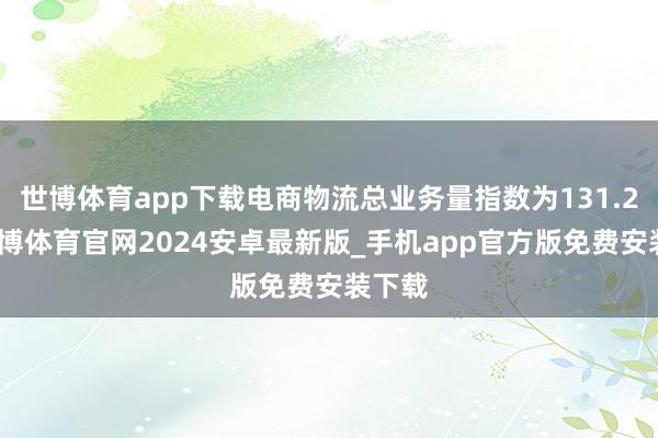 世博体育app下载电商物流总业务量指数为131.2点-世博体育官网2024安卓最新版_手机app官方版免费安装下载