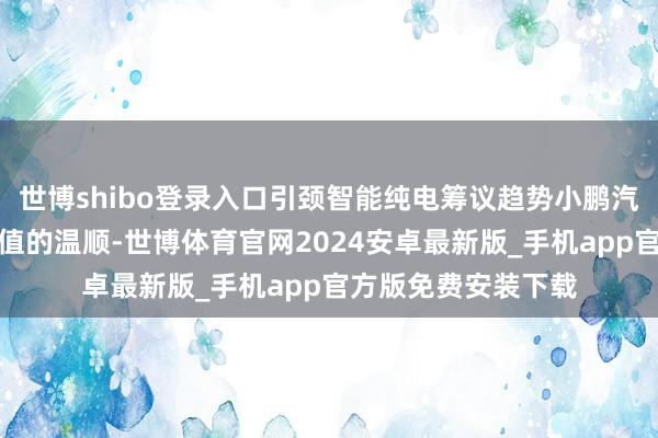 世博shibo登录入口引颈智能纯电筹议趋势小鹏汽车深知用户对高颜值的温顺-世博体育官网2024安卓最新版_手机app官方版免费安装下载