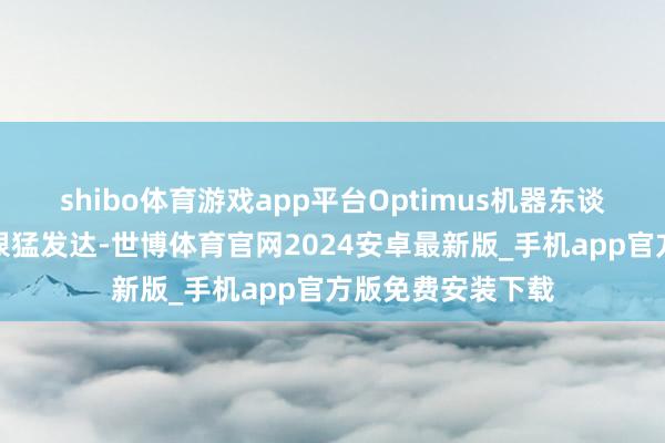 shibo体育游戏app平台Optimus机器东谈主方面又得回了很猛发达-世博体育官网2024安卓最新版_手机app官方版免费安装下载