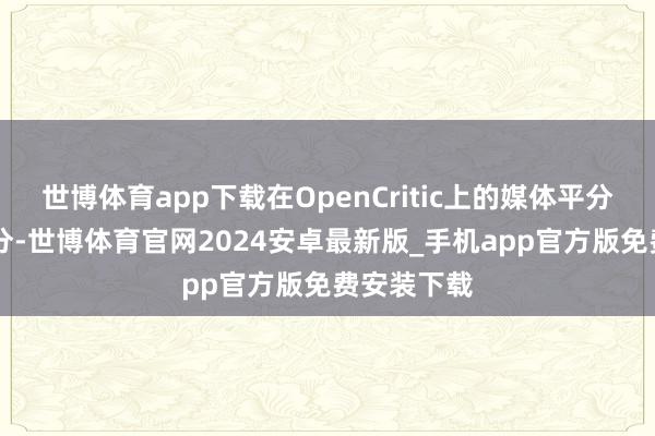 世博体育app下载在OpenCritic上的媒体平分相通为87分-世博体育官网2024安卓最新版_手机app官方版免费安装下载