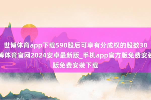 世博体育app下载590股后可享有分成权的股数302-世博体育官网2024安卓最新版_手机app官方版免费安装下载