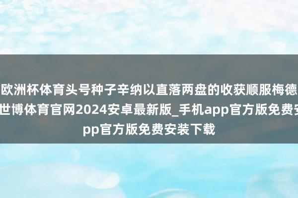 欧洲杯体育头号种子辛纳以直落两盘的收获顺服梅德维德夫-世博体育官网2024安卓最新版_手机app官方版免费安装下载