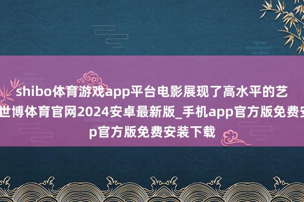 shibo体育游戏app平台电影展现了高水平的艺术造诣-世博体育官网2024安卓最新版_手机app官方版免费安装下载