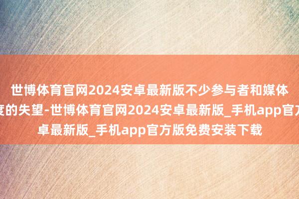 世博体育官网2024安卓最新版不少参与者和媒体反应感到某种程度的失望-世博体育官网2024安卓最新版_手机app官方版免费安装下载