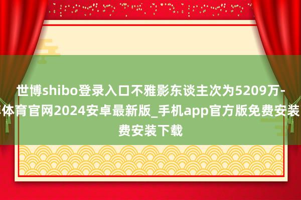 世博shibo登录入口不雅影东谈主次为5209万-世博体育官网2024安卓最新版_手机app官方版免费安装下载