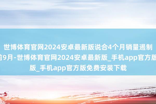 世博体育官网2024安卓最新版说合4个月销量遏制2万辆；本年前9月-世博体育官网2024安卓最新版_手机app官方版免费安装下载