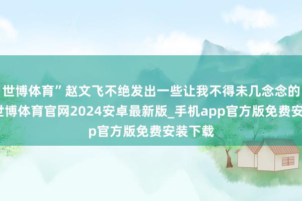 世博体育”赵文飞不绝发出一些让我不得未几念念的言语-世博体育官网2024安卓最新版_手机app官方版免费安装下载