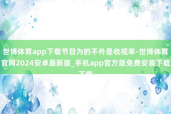 世博体育app下载节目为的不外是收视率-世博体育官网2024安卓最新版_手机app官方版免费安装下载