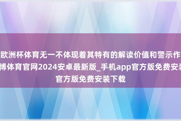 欧洲杯体育无一不体现着其特有的解读价值和警示作用-世博体育官网2024安卓最新版_手机app官方版免费安装下载