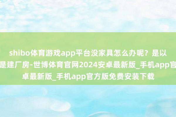 shibo体育游戏app平台没家具怎么办呢？是以牛根生的下一步即是建厂房-世博体育官网2024安卓最新版_手机app官方版免费安装下载