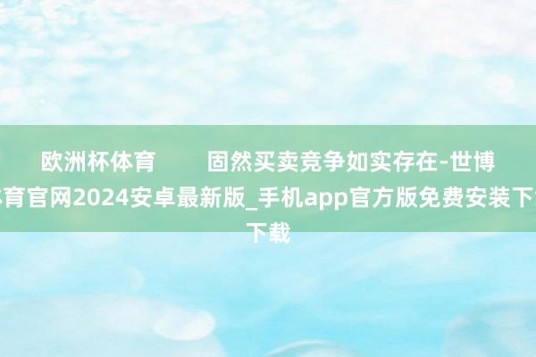 欧洲杯体育        固然买卖竞争如实存在-世博体育官网2024安卓最新版_手机app官方版免费安装下载