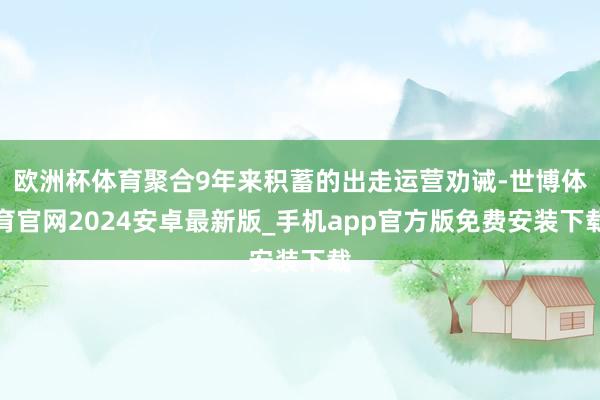 欧洲杯体育聚合9年来积蓄的出走运营劝诫-世博体育官网2024安卓最新版_手机app官方版免费安装下载