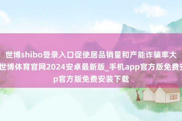 世博shibo登录入口促使居品销量和产能诈骗率大幅进步-世博体育官网2024安卓最新版_手机app官方版免费安装下载