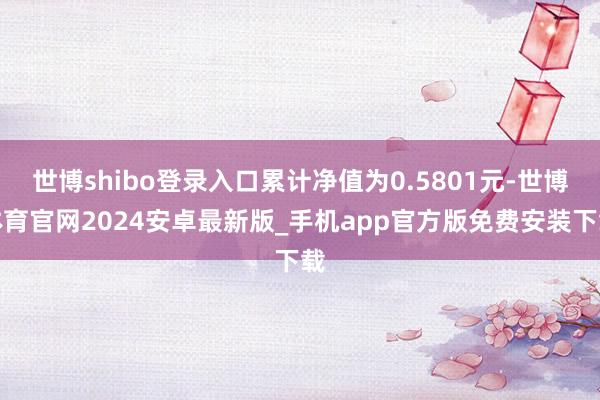 世博shibo登录入口累计净值为0.5801元-世博体育官网2024安卓最新版_手机app官方版免费安装下载