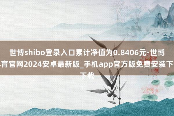 世博shibo登录入口累计净值为0.8406元-世博体育官网2024安卓最新版_手机app官方版免费安装下载