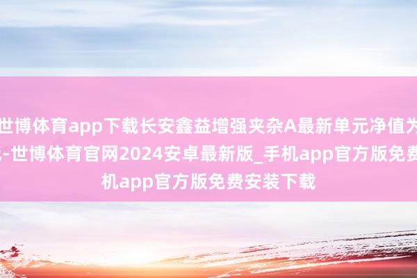 世博体育app下载长安鑫益增强夹杂A最新单元净值为1.4708元-世博体育官网2024安卓最新版_手机app官方版免费安装下载