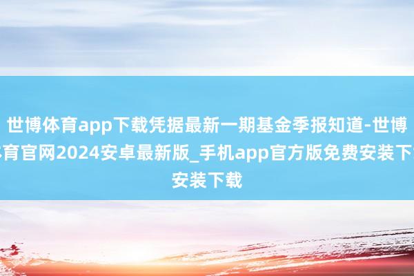 世博体育app下载凭据最新一期基金季报知道-世博体育官网2024安卓最新版_手机app官方版免费安装下载