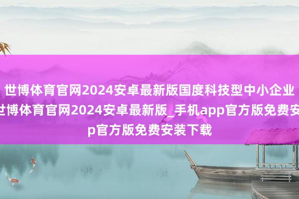 世博体育官网2024安卓最新版国度科技型中小企业53家-世博体育官网2024安卓最新版_手机app官方版免费安装下载