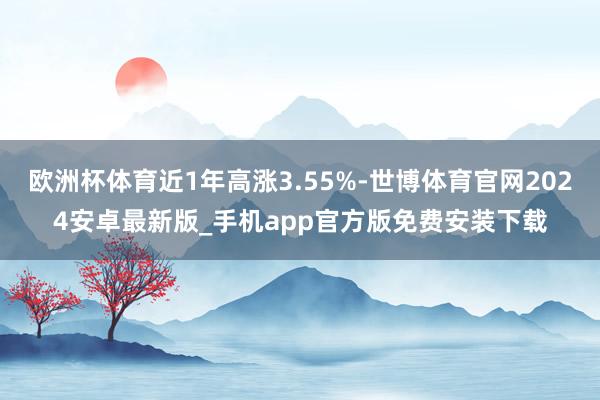 欧洲杯体育近1年高涨3.55%-世博体育官网2024安卓最新版_手机app官方版免费安装下载