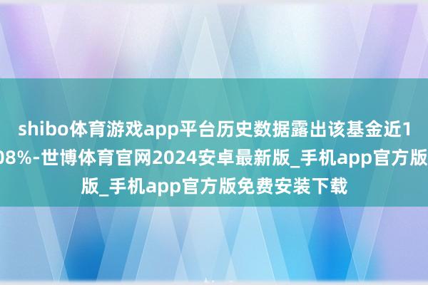 shibo体育游戏app平台历史数据露出该基金近1个月上升11.08%-世博体育官网2024安卓最新版_手机app官方版免费安装下载