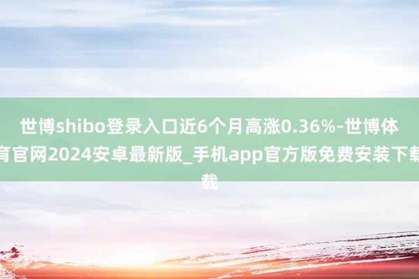 世博shibo登录入口近6个月高涨0.36%-世博体育官网2024安卓最新版_手机app官方版免费安装下载