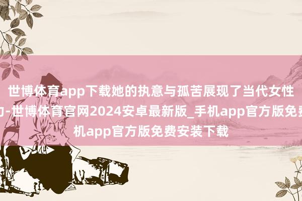 世博体育app下载她的执意与孤苦展现了当代女性的各种魔力-世博体育官网2024安卓最新版_手机app官方版免费安装下载