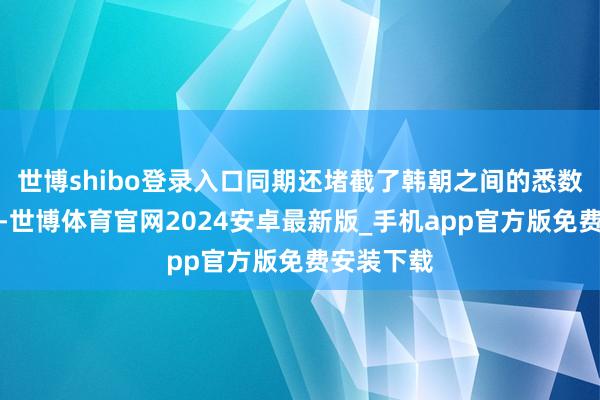 世博shibo登录入口同期还堵截了韩朝之间的悉数交陈说道-世博体育官网2024安卓最新版_手机app官方版免费安装下载