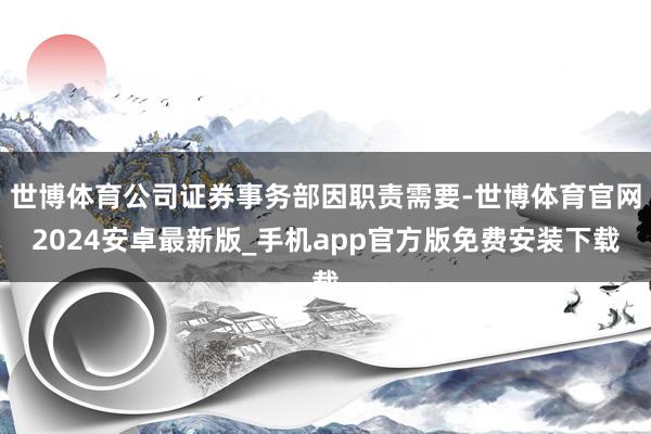 世博体育公司证券事务部因职责需要-世博体育官网2024安卓最新版_手机app官方版免费安装下载