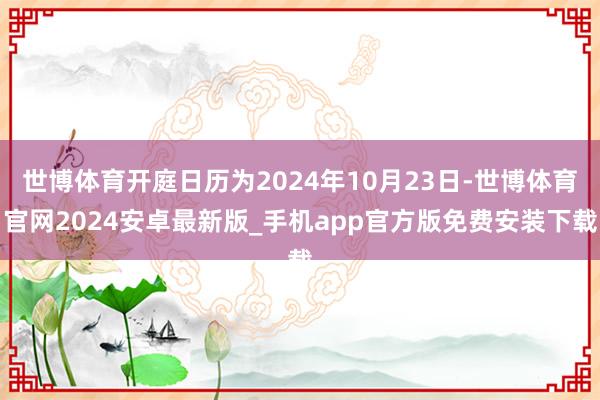 世博体育开庭日历为2024年10月23日-世博体育官网2024安卓最新版_手机app官方版免费安装下载