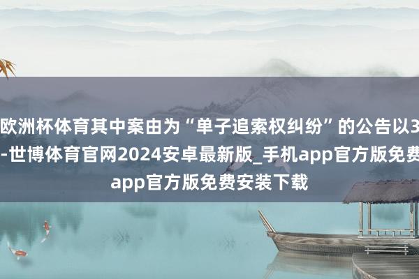 欧洲杯体育其中案由为“单子追索权纠纷”的公告以334则居首-世博体育官网2024安卓最新版_手机app官方版免费安装下载