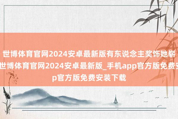 世博体育官网2024安卓最新版有东说念主奖饰她崭新当然-世博体育官网2024安卓最新版_手机app官方版免费安装下载