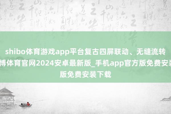 shibo体育游戏app平台复古四屏联动、无缝流转等-世博体育官网2024安卓最新版_手机app官方版免费安装下载