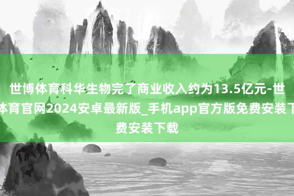 世博体育科华生物完了商业收入约为13.5亿元-世博体育官网2024安卓最新版_手机app官方版免费安装下载