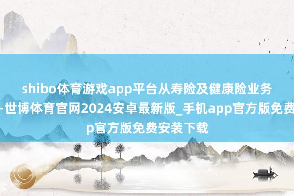 shibo体育游戏app平台　　从寿险及健康险业务方面分析-世博体育官网2024安卓最新版_手机app官方版免费安装下载