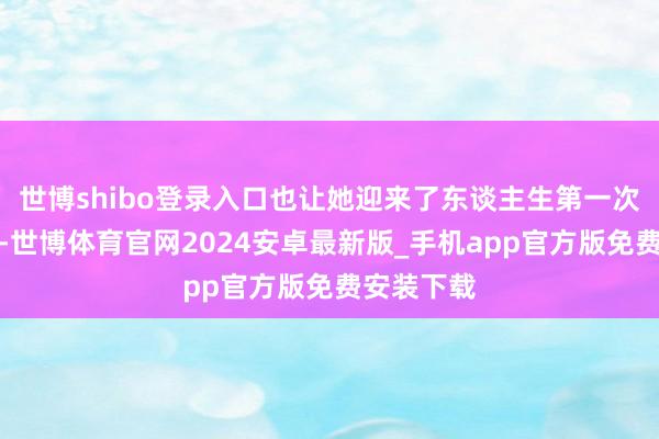 世博shibo登录入口也让她迎来了东谈主生第一次大的机遇-世博体育官网2024安卓最新版_手机app官方版免费安装下载