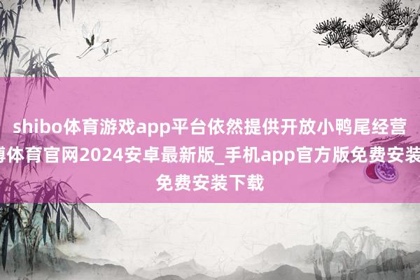 shibo体育游戏app平台依然提供开放小鸭尾经营-世博体育官网2024安卓最新版_手机app官方版免费安装下载